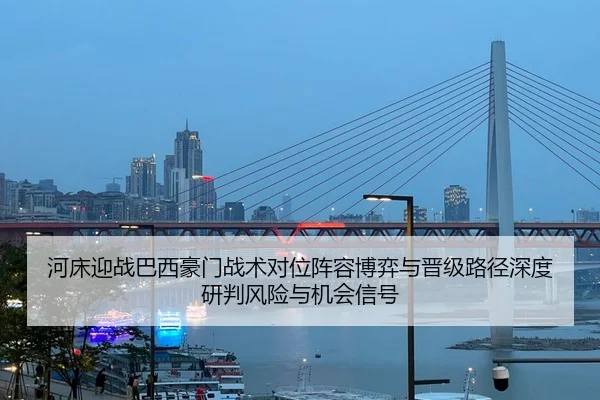 河床迎战巴西豪门战术对位阵容博弈与晋级路径深度研判风险与机会信号