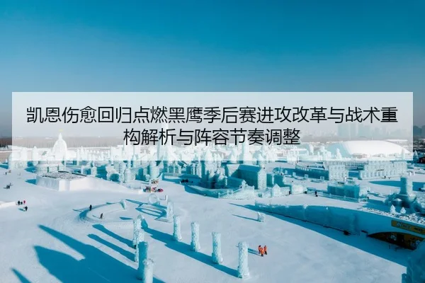 凯恩伤愈回归点燃黑鹰季后赛进攻改革与战术重构解析与阵容节奏调整